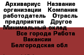 Архивариус › Название организации ­ Компания-работодатель › Отрасль предприятия ­ Другое › Минимальный оклад ­ 15 000 - Все города Работа » Вакансии   . Белгородская обл.